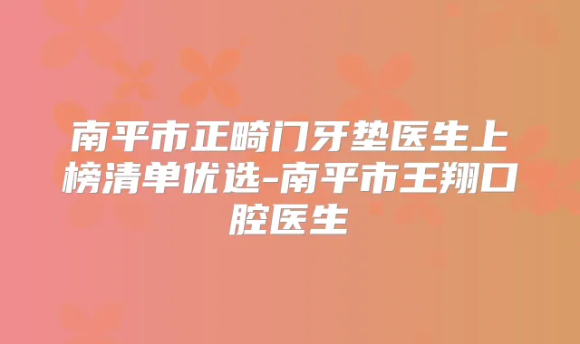 南平市正畸门牙垫医生上榜清单优选-南平市王翔口腔医生