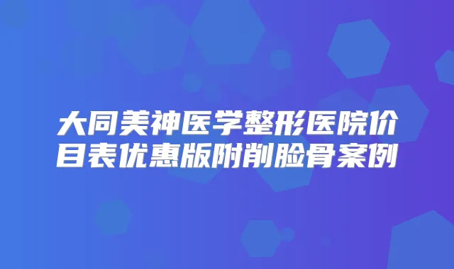 大同美神医学整形医院价目表优惠版附削脸骨案例
