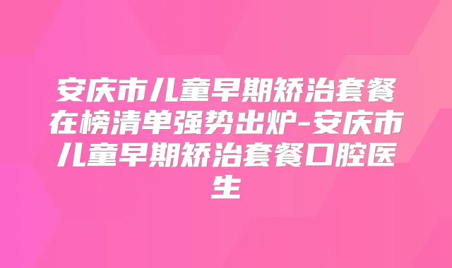安庆市儿童早期矫治套餐在榜清单强势出炉-安庆市儿童早期矫治套餐口腔医生