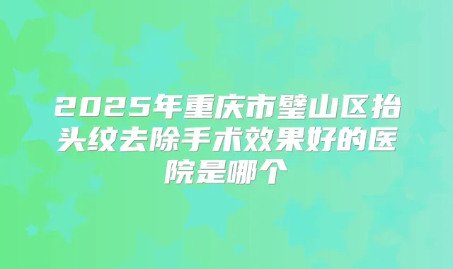 2025年重庆市璧山区抬头纹去除手术效果好的医院是哪个