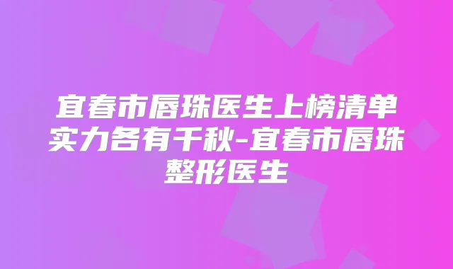 宜春市唇珠医生上榜清单实力各有千秋-宜春市唇珠整形医生