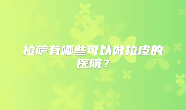 拉萨有哪些可以做拉皮的医院？