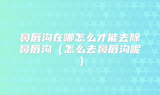 鼻唇沟在哪怎么才能去除鼻唇沟（怎么去鼻唇沟呢）
