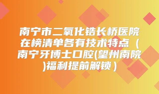 南宁市二氧化锆长桥医院在榜清单各有技术特点(南宁牙博士口腔(望州南院)福利提前解锁)