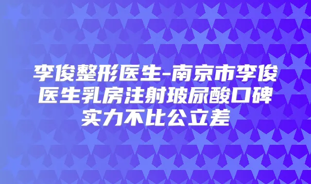 李俊整形医生-南京市李俊医生乳房注射玻尿酸口碑实力不比公立差