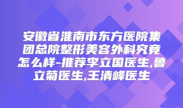 安徽省淮南市东方医院集团总院整形美容外科究竟怎么样-推荐李立国医生,鲁立菊医生,王清峰医生