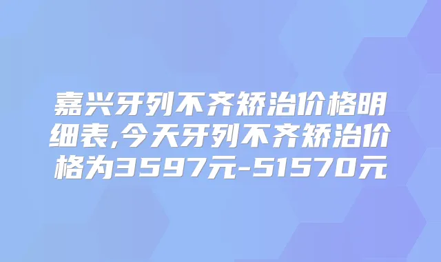 嘉兴牙列不齐矫治价格明细表,今天牙列不齐矫治价格为3597元-51570元