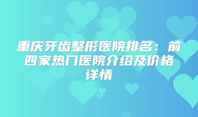 重庆牙齿整形医院排名：前四家热门医院介绍及价格详情