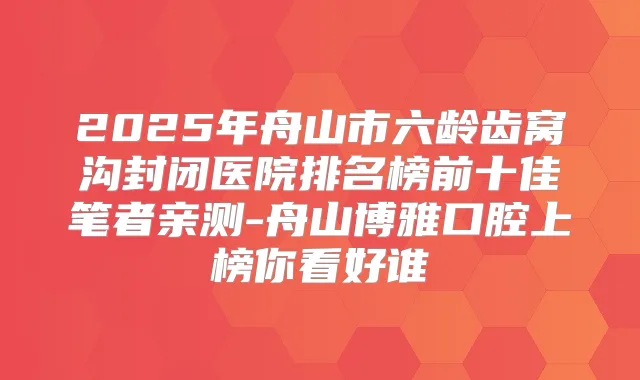 2025年舟山市六龄齿窝沟封闭医院排名榜前十佳笔者亲测-舟山博雅口腔上榜你看好谁