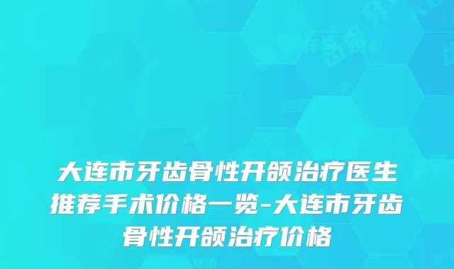 大连市牙齿骨性开颌医生推荐手术价格一览-大连市牙齿骨性开颌价格