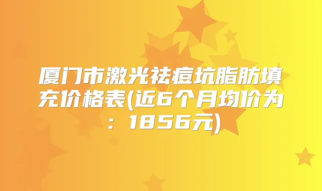 厦门市激光祛痘坑脂肪填充价格表(近6个月均价为：1856元)