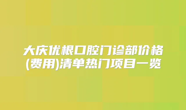 大庆优根口腔门诊部价格(费用)清单热门项目一览
