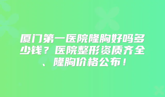 厦门第一医院隆胸好吗多少钱？医院整形资质齐全、隆胸价格公布！