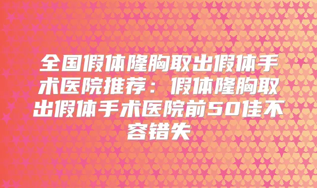 全国假体隆胸取出假体手术医院推荐:假体隆胸取出假体手术医院前50佳不容错失