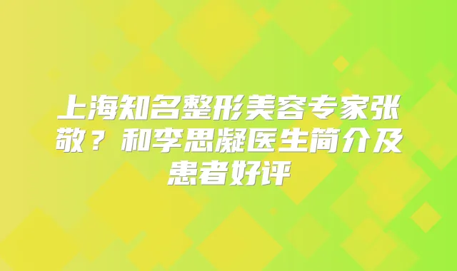 上海知名整形美容专家张敬？和李思凝医生简介及患者好评
