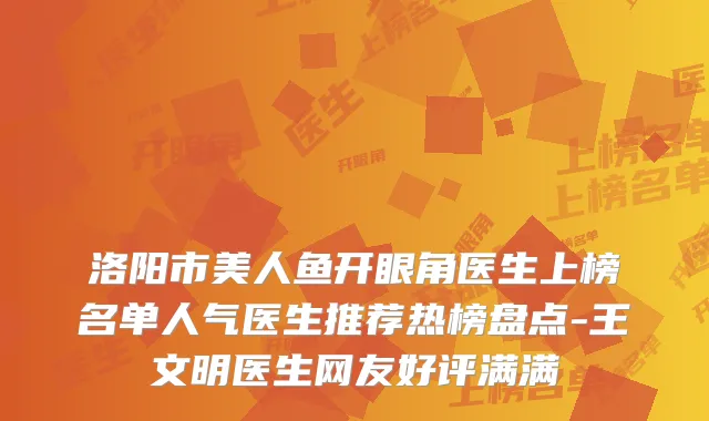 洛阳市美人鱼开眼角医生上榜名单人气医生推荐热榜盘点-王文明医生网友好评满满