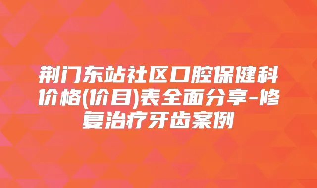 荆门东站社区口腔保健科价格(价目)表全面分享-修复牙齿案例