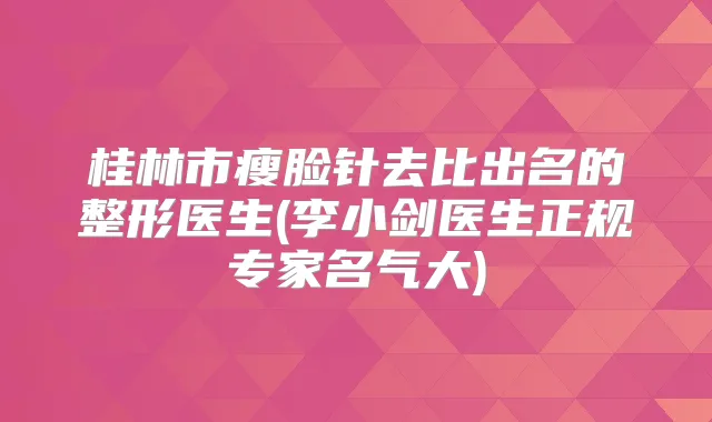 桂林市瘦脸针去比出名的整形医生(李小剑医生正规专家名气大)