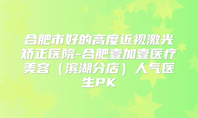 合肥市好的高度近视激光矫正医院-合肥壹加壹医疗美容(滨湖分店)人气医生PK