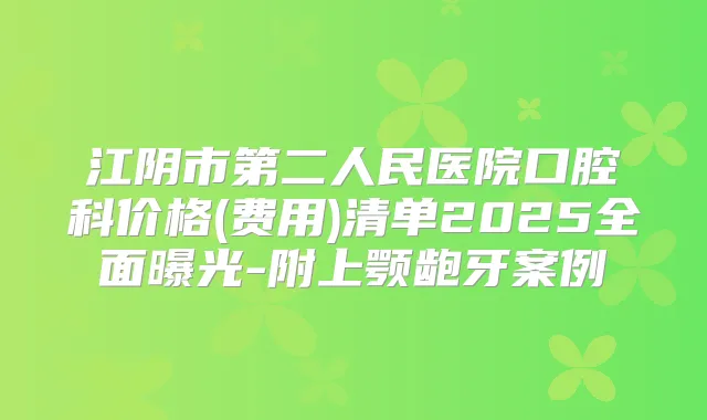 江阴市第二人民医院口腔科价格(费用)清单2025全面曝光-附上颚龅牙案例