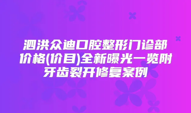 泗洪众迪口腔整形门诊部价格(价目)全新曝光一览附牙齿裂开修复案例