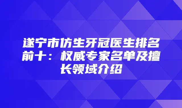 遂宁市仿生牙冠医生排名前十：专家名单及擅长领域介绍