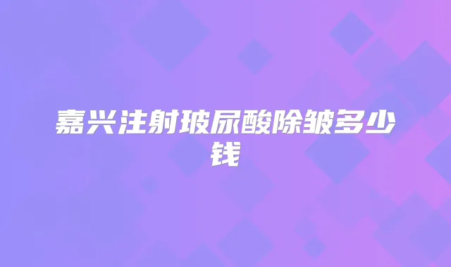 嘉兴注射玻尿酸除皱多少钱