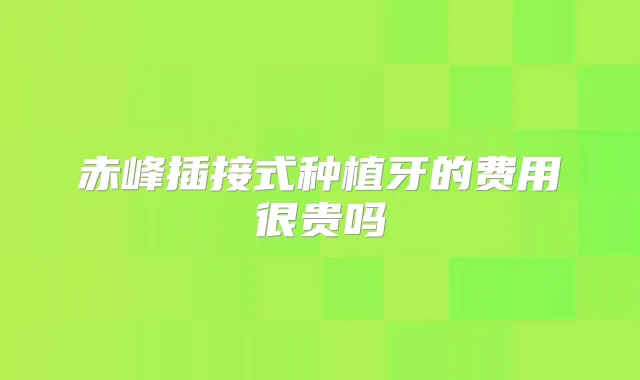 赤峰插接式种植牙的费用很贵吗