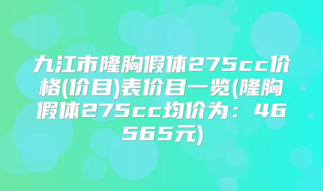 九江市隆胸假体275cc价格(价目)表价目一览(隆胸假体275cc均价为：46565元)