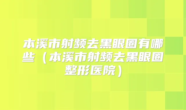 本溪市射频去黑眼圈有哪些（本溪市射频去黑眼圈整形医院）