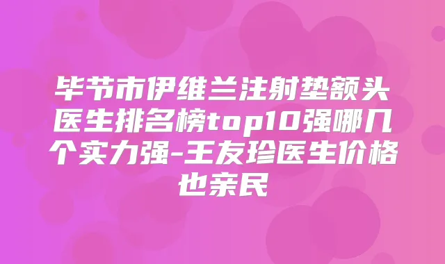 毕节市伊维兰注射垫额头医生排名榜top10强哪几个实力强-王友珍医生价格也亲民