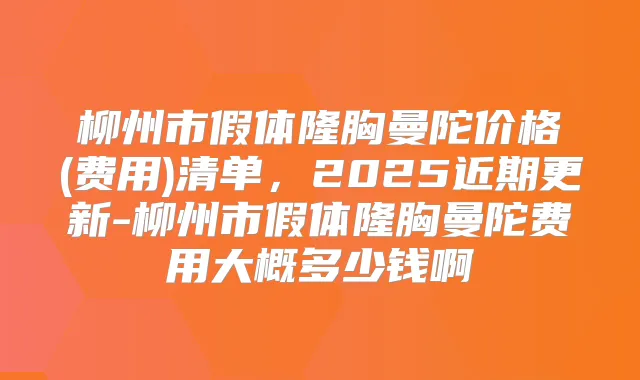 柳州市假体隆胸曼陀价格(费用)清单，2025近期更新-柳州市假体隆胸曼陀费用大概多少钱啊
