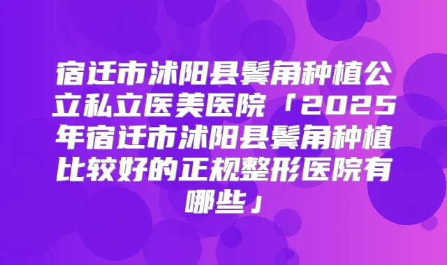 宿迁市沭阳县鬓角种植公立私立医美医院「2025年宿迁市沭阳县鬓角种植比较好的正规整形医院有哪些」
