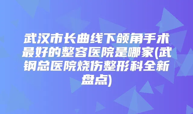 武汉市长曲线下颌角手术好的整容医院是哪家(武钢总医院烧伤整形科全新盘点)
