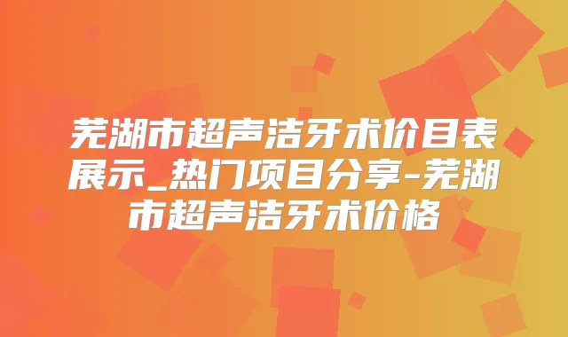 芜湖市超声洁牙术价目表展示_热门项目分享-芜湖市超声洁牙术价格