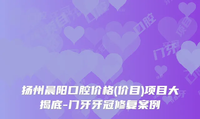 扬州晨阳口腔价格(价目)项目大揭底-门牙牙冠修复案例
