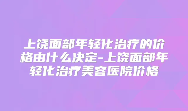 上饶面部年轻化的价格由什么决定-上饶面部年轻化美容医院价格