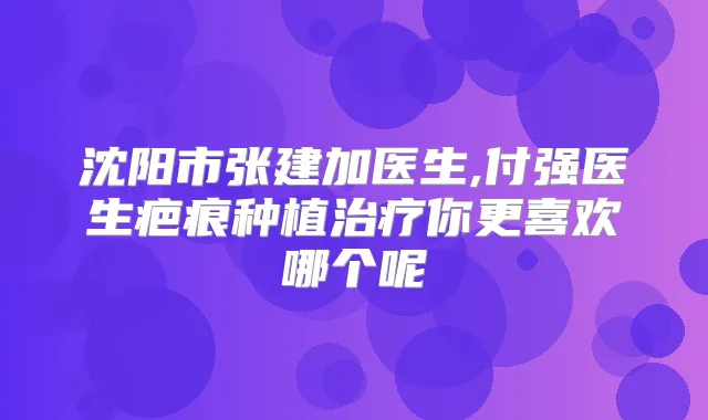沈阳市张建加医生,付强医生疤痕种植你更喜欢哪个呢
