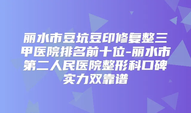 丽水市豆坑豆印修复整三甲医院排名前十位-丽水市第二人民医院整形科口碑实力双靠谱