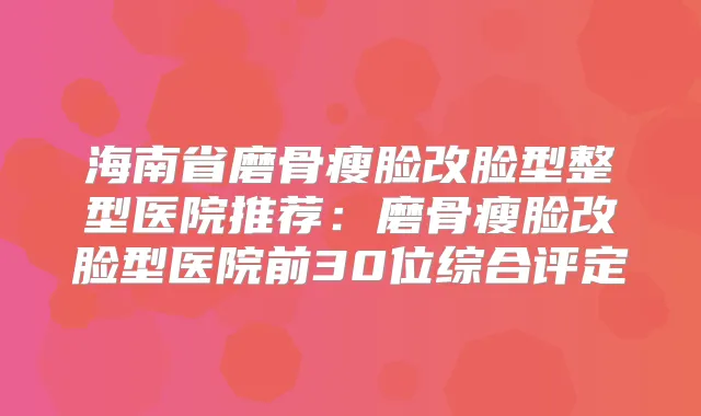 海南省磨骨瘦脸改脸型整型医院推荐：磨骨瘦脸改脸型医院前30位综合评定