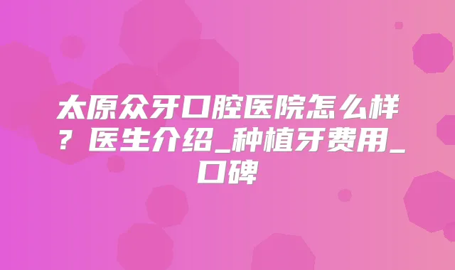 太原众牙口腔医院怎么样？医生介绍_种植牙费用_口碑