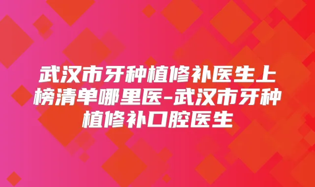 武汉市牙种植修补医生上榜清单哪里医-武汉市牙种植修补口腔医生