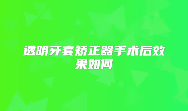 透明牙套矫正器手术后效果如何