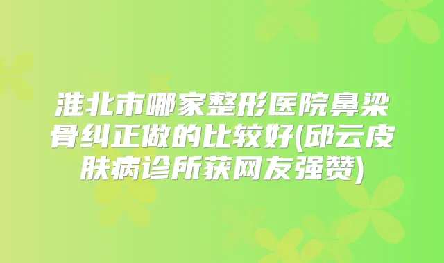 淮北市哪家整形医院鼻梁骨纠正做的比较好(邱云皮肤病诊所获网友强赞)