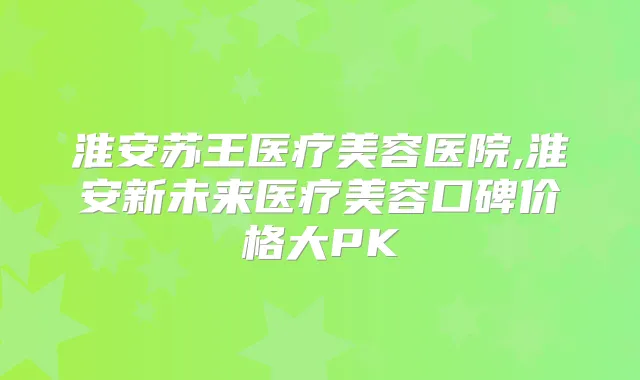 淮安苏王医疗美容医院,淮安新未来医疗美容口碑价格大PK