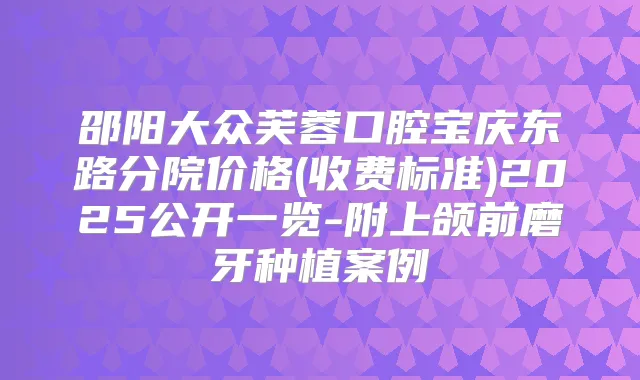 邵阳大众芙蓉口腔宝庆东路分院价格(收费标准)2025公开一览-附上颌前磨牙种植案例