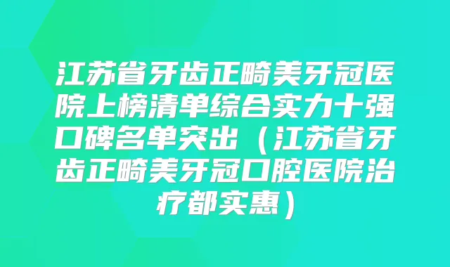 江苏省牙齿正畸美牙冠医院上榜清单综合实力十强口碑名单突出（江苏省牙齿正畸美牙冠口腔医院都实惠）