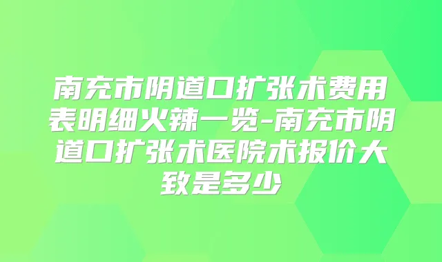 南充市阴道口扩张术费用表明细火辣一览-南充市阴道口扩张术医院术报价大致是多少
