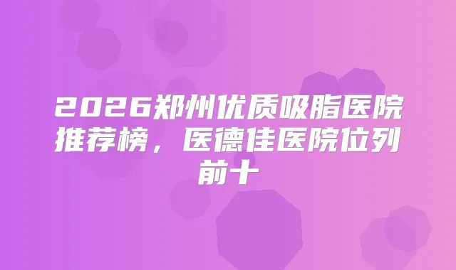 2026郑州优质吸脂医院推荐榜，医德佳医院位列前十