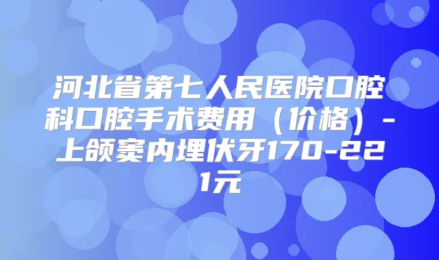 河北省第七人民医院口腔科口腔手术费用(价格)-上颌窦内埋伏牙170-221元